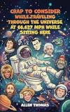 Cover of Crap to Consider While Traveling Through the Universe at 66,627 MPH While Sitting Here